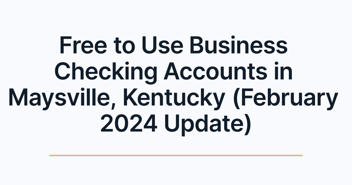 Free to Use Business Checking Accounts in Maysville, Kentucky (February 2024 Update)